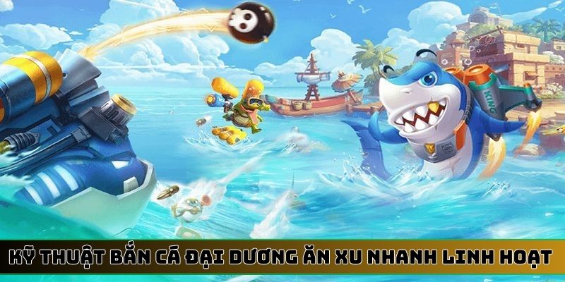 Kỹ thuật bắn cá đại dương ăn xu nhanh linh hoạt nhất